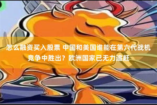 怎么融资买入股票 中国和美国谁能在第六代战机竞争中胜出？欧洲国家已无力追赶