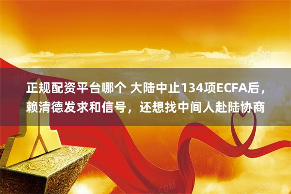 正规配资平台哪个 大陆中止134项ECFA后，赖清德发求和信号，还想找中间人赴陆协商