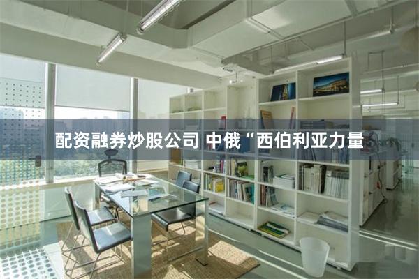 配资融券炒股公司 中俄“西伯利亚力量