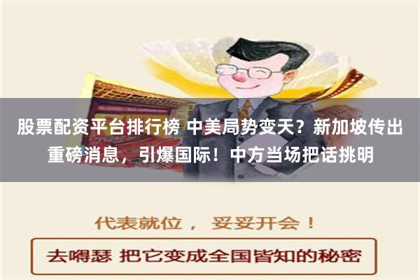 股票配资平台排行榜 中美局势变天？新加坡传出重磅消息，引爆国际！中方当场把话挑明