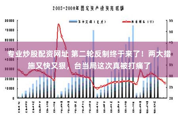 专业炒股配资网址 第二轮反制终于来了！两大措施又快又狠，台当局这次真被打痛了