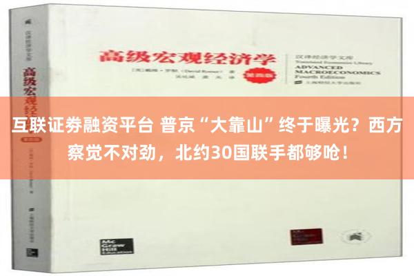 互联证劵融资平台 普京“大靠山”终于曝光？西方察觉不对劲，北约30国联手都够呛！