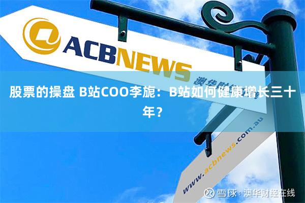 股票的操盘 B站COO李旎：B站如何健康增长三十年？