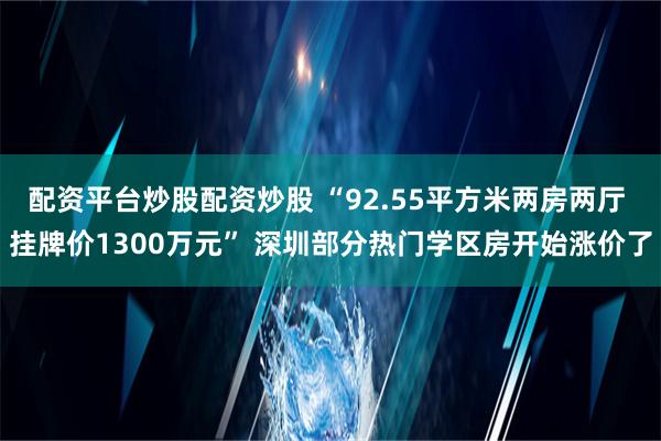 配资平台炒股配资炒股 “92.55平方米两房两厅 挂牌价1300万元” 深圳部分热门学区房开始涨价了