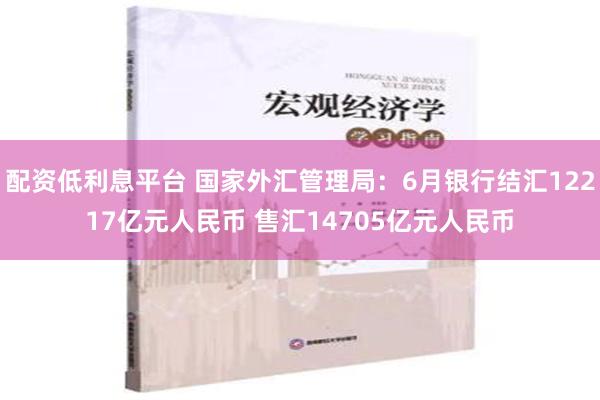 配资低利息平台 国家外汇管理局：6月银行结汇12217亿元人民币 售汇14705亿元人民币