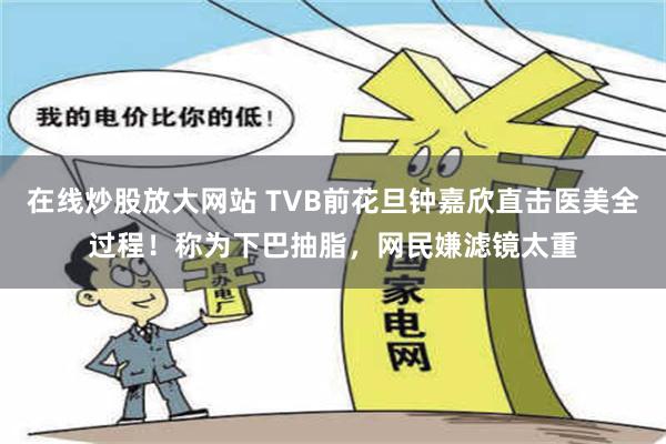 在线炒股放大网站 TVB前花旦钟嘉欣直击医美全过程！称为下巴抽脂，网民嫌滤镜太重