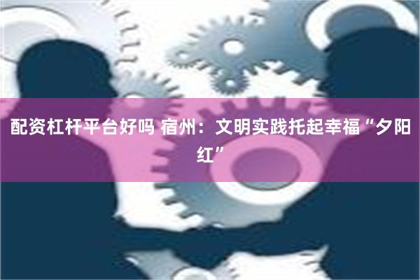 配资杠杆平台好吗 宿州：文明实践托起幸福“夕阳红”