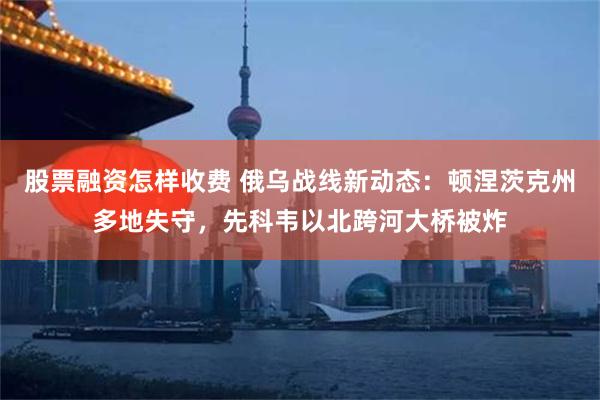 股票融资怎样收费 俄乌战线新动态：顿涅茨克州多地失守，先科韦以北跨河大桥被炸