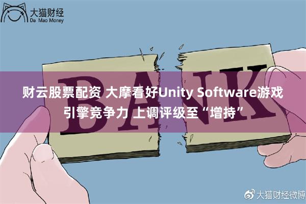 财云股票配资 大摩看好Unity Software游戏引擎竞争力 上调评级至“增持”