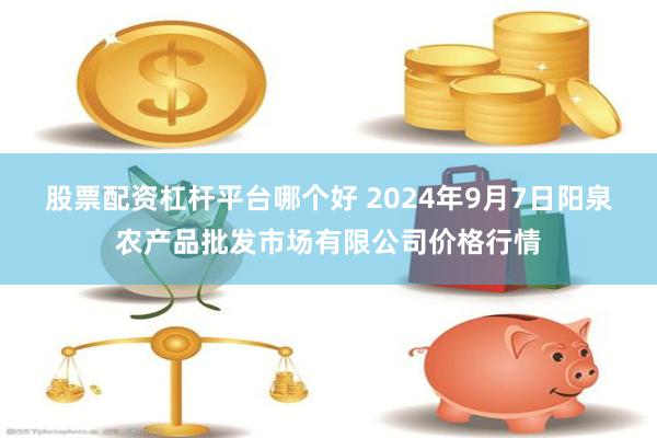 股票配资杠杆平台哪个好 2024年9月7日阳泉农产品批发市场有限公司价格行情