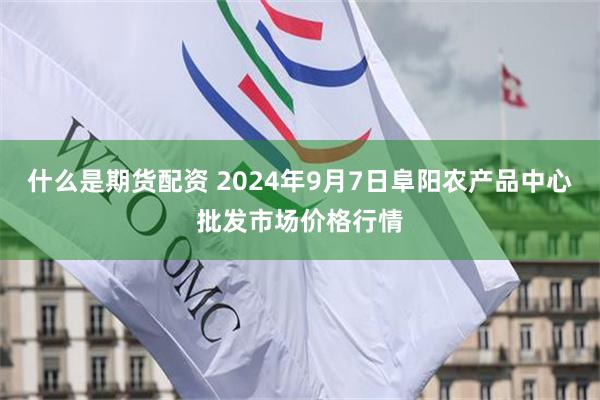 什么是期货配资 2024年9月7日阜阳农产品中心批发市场价格行情