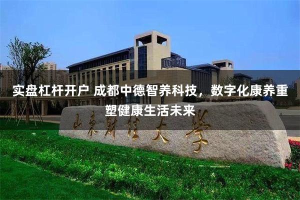 实盘杠杆开户 成都中德智养科技，数字化康养重塑健康生活未来