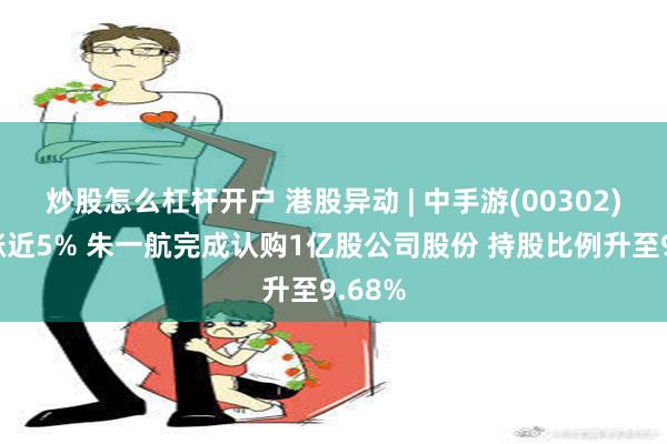 炒股怎么杠杆开户 港股异动 | 中手游(00302)盘中涨近5% 朱一航完成认购1亿股公司股份 持股比例升至9.68%