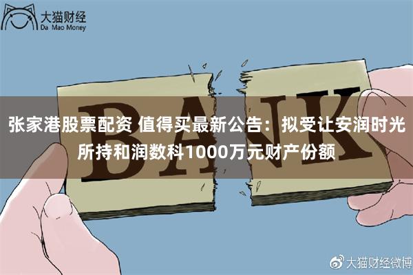 张家港股票配资 值得买最新公告：拟受让安润时光所持和润数科1000万元财产份额