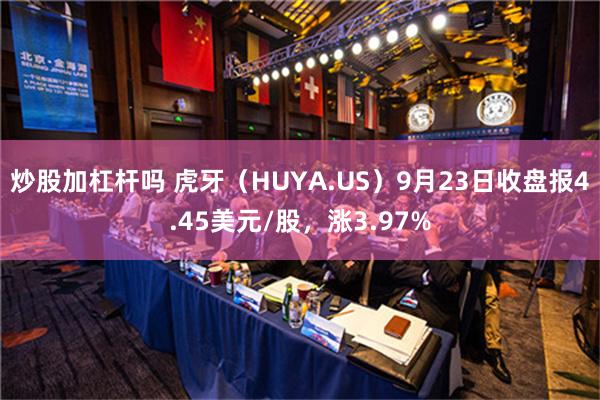 炒股加杠杆吗 虎牙（HUYA.US）9月23日收盘报4.45美元/股，涨3.97%