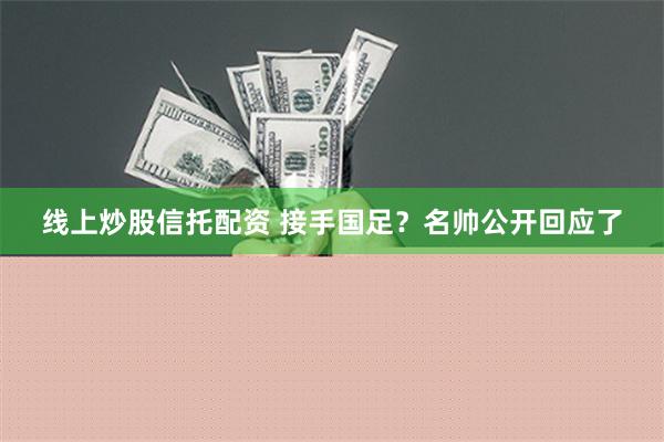 线上炒股信托配资 接手国足？名帅公开回应了