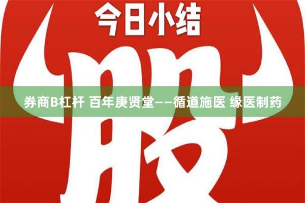 券商B杠杆 百年庚贤堂——循道施医 缘医制药