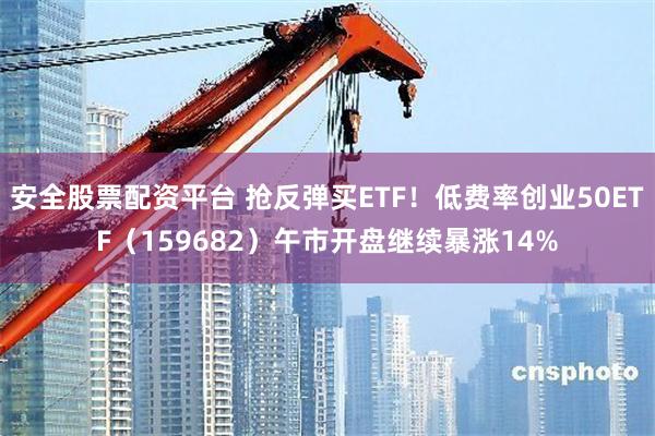 安全股票配资平台 抢反弹买ETF！低费率创业50ETF（159682）午市开盘继续暴涨14%