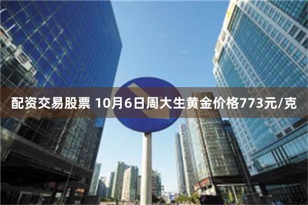 配资交易股票 10月6日周大生黄金价格773元/克