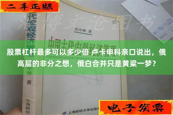 股票杠杆最多可以多少倍 卢卡申科亲口说出，俄高层的非分之想，俄白合并只是黄粱一梦？