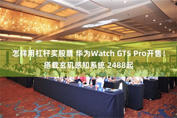 怎样用杠杆买股票 华为Watch GT5 Pro开售！搭载玄玑感知系统 2488起