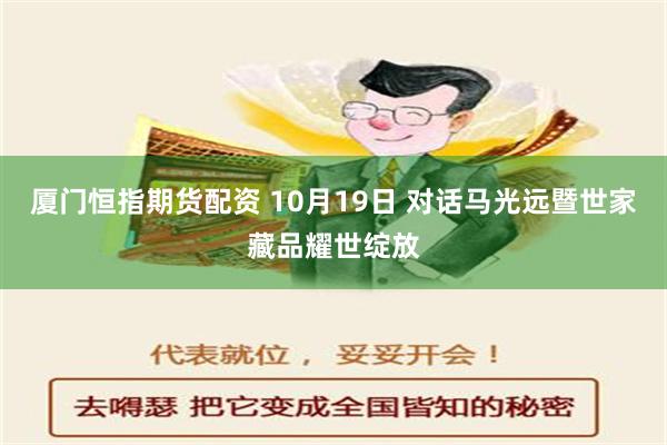 厦门恒指期货配资 10月19日 对话马光远暨世家藏品耀世绽放