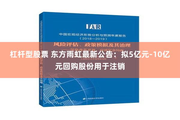 杠杆型股票 东方雨虹最新公告：拟5亿元-10亿元回购股份用于注销