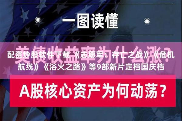 配资炒股软件下载 《志愿军：存亡之战》《危机航线》《浴火之路》等9部新片定档国庆档