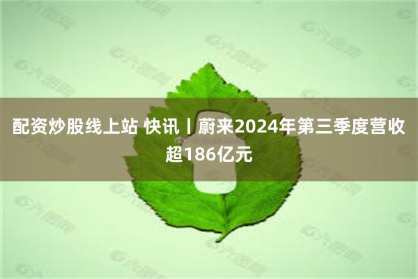 配资炒股线上站 快讯丨蔚来2024年第三季度营收超186亿元