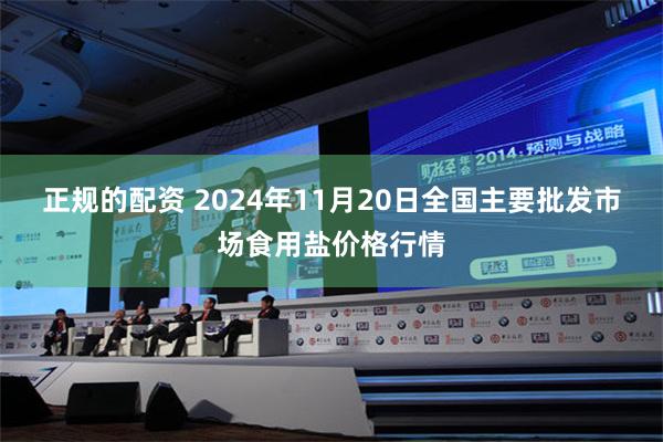 正规的配资 2024年11月20日全国主要批发市场食用盐价格行情