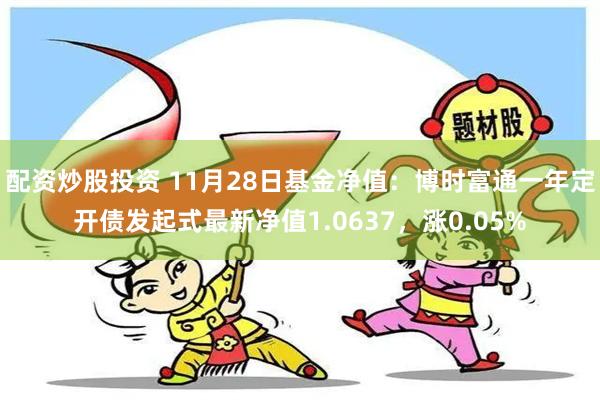 配资炒股投资 11月28日基金净值：博时富通一年定开债发起式最新净值1.0637，涨0.05%