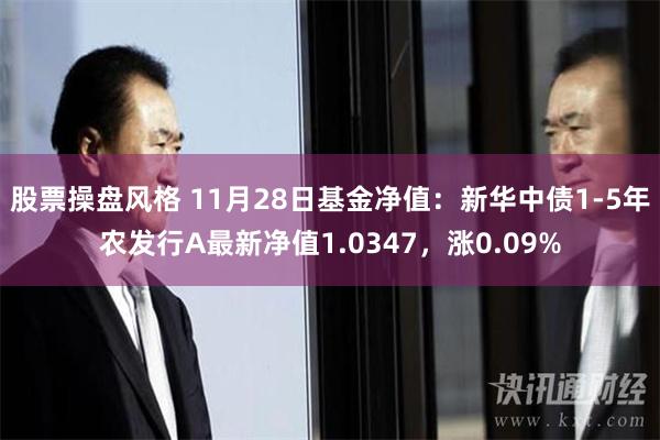 股票操盘风格 11月28日基金净值：新华中债1-5年农发行A最新净值1.0347，涨0.09%