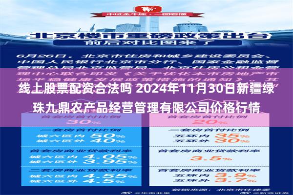 线上股票配资合法吗 2024年11月30日新疆绿珠九鼎农产品经营管理有限公司价格行情