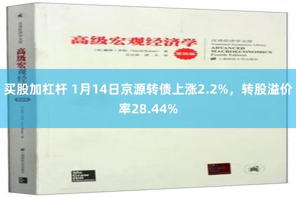 买股加杠杆 1月14日京源转债上涨2.2%，转股溢价率28.44%