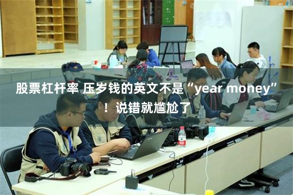 股票杠杆率 压岁钱的英文不是“year money”！说错就尴尬了