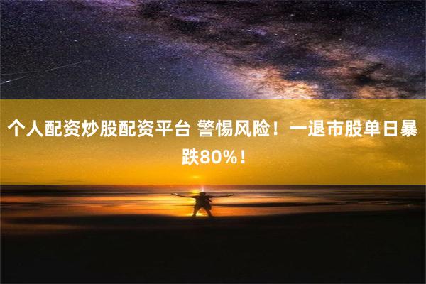 个人配资炒股配资平台 警惕风险！一退市股单日暴跌80%！